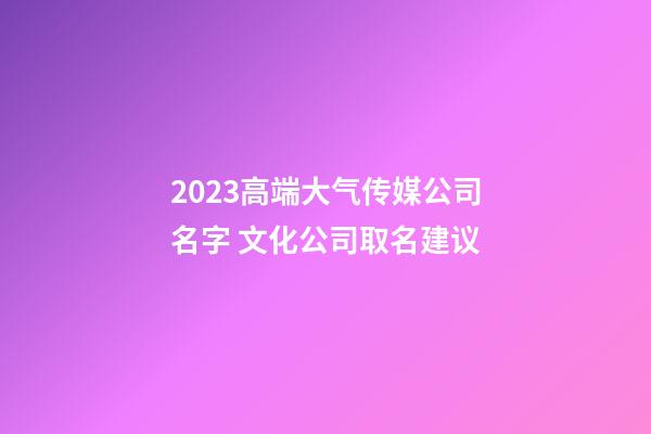 2023高端大气传媒公司名字 文化公司取名建议-第1张-公司起名-玄机派